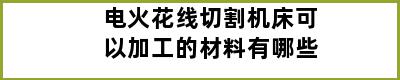 电火花线切割机床可以加工的材料有哪些