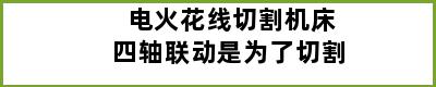 电火花线切割机床四轴联动是为了切割