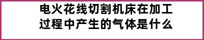 电火花线切割机床在加工过程中产生的气体是什么