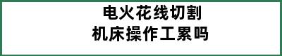 电火花线切割机床操作工累吗