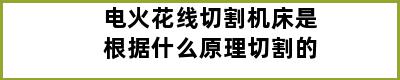 电火花线切割机床是根据什么原理切割的