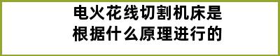 电火花线切割机床是根据什么原理进行的