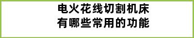 电火花线切割机床有哪些常用的功能