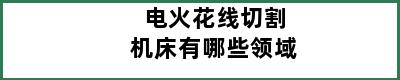 电火花线切割机床有哪些领域