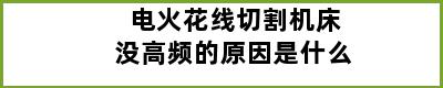 电火花线切割机床没高频的原因是什么