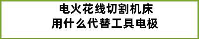 电火花线切割机床用什么代替工具电极