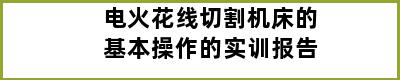 电火花线切割机床的基本操作的实训报告