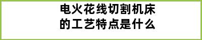 电火花线切割机床的工艺特点是什么