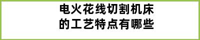 电火花线切割机床的工艺特点有哪些