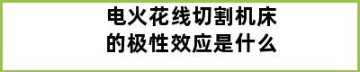 电火花线切割机床的极性效应是什么