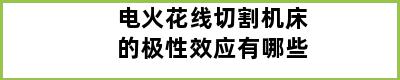 电火花线切割机床的极性效应有哪些