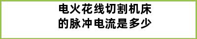 电火花线切割机床的脉冲电流是多少