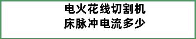 电火花线切割机床脉冲电流多少