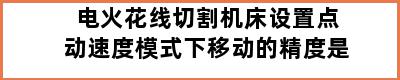 电火花线切割机床设置点动速度模式下移动的精度是