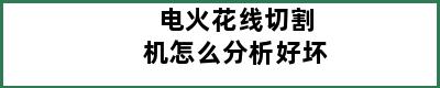 电火花线切割机怎么分析好坏