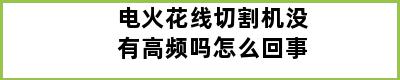 电火花线切割机没有高频吗怎么回事