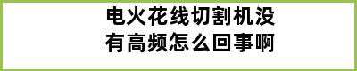 电火花线切割机没有高频怎么回事啊