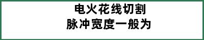 电火花线切割脉冲宽度一般为