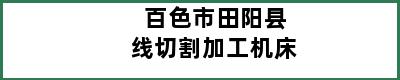 百色市田阳县线切割加工机床