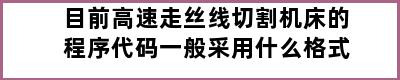 目前高速走丝线切割机床的程序代码一般采用什么格式