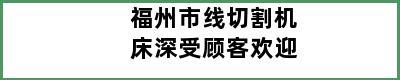 福州市线切割机床深受顾客欢迎