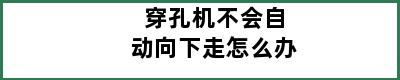 穿孔机不会自动向下走怎么办