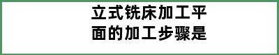 立式铣床加工平面的加工步骤是