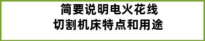 简要说明电火花线切割机床特点和用途