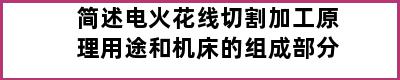 简述电火花线切割加工原理用途和机床的组成部分