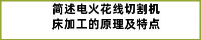 简述电火花线切割机床加工的原理及特点