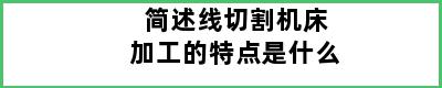 简述线切割机床加工的特点是什么