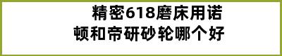 精密618磨床用诺顿和帝研砂轮哪个好