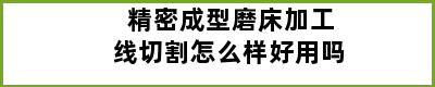 精密成型磨床加工线切割怎么样好用吗