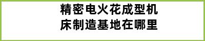 精密电火花成型机床制造基地在哪里