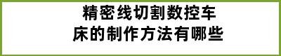 精密线切割数控车床的制作方法有哪些