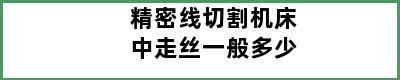 精密线切割机床中走丝一般多少