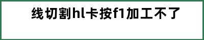 线切割hl卡按f1加工不了