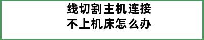 线切割主机连接不上机床怎么办