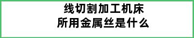 线切割加工机床所用金属丝是什么