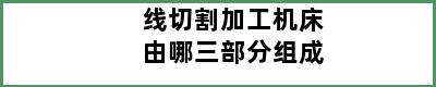 线切割加工机床由哪三部分组成