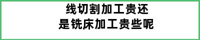 线切割加工贵还是铣床加工贵些呢