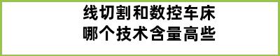 线切割和数控车床哪个技术含量高些