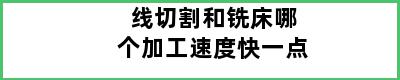 线切割和铣床哪个加工速度快一点