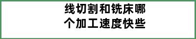 线切割和铣床哪个加工速度快些