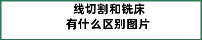 线切割和铣床有什么区别图片