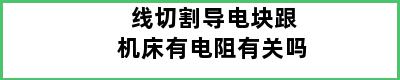 线切割导电块跟机床有电阻有关吗