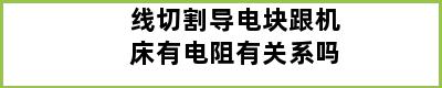 线切割导电块跟机床有电阻有关系吗