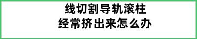 线切割导轨滚柱经常挤出来怎么办