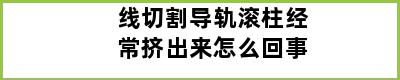 线切割导轨滚柱经常挤出来怎么回事