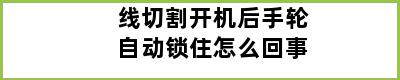 线切割开机后手轮自动锁住怎么回事